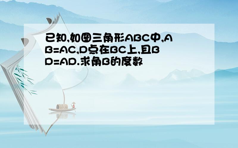 已知,如图三角形ABC中,AB=AC,D点在BC上,且BD=AD.求角B的度数