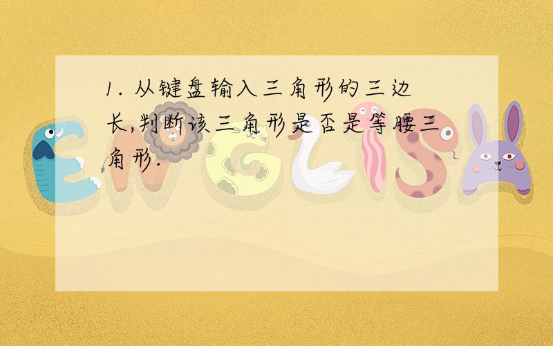 1. 从键盘输入三角形的三边长,判断该三角形是否是等腰三角形.