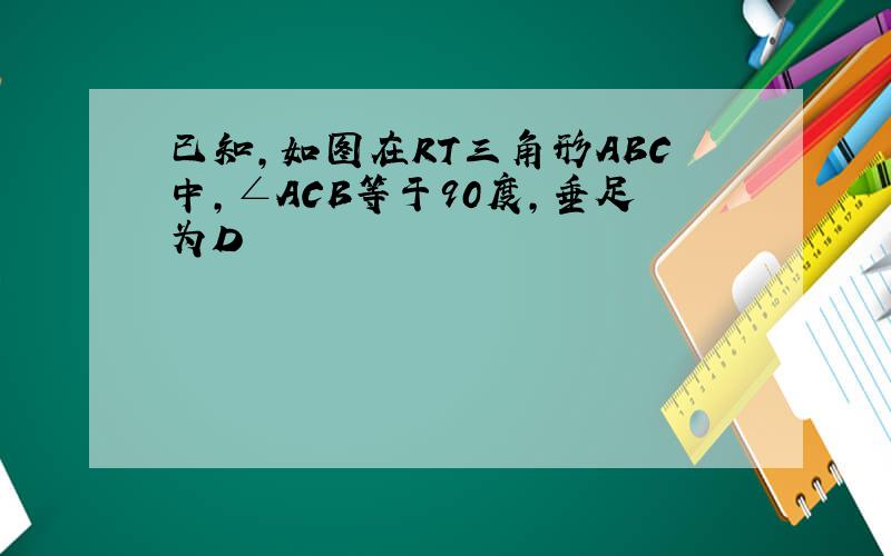 已知,如图在RT三角形ABC中,∠ACB等于90度,垂足为D