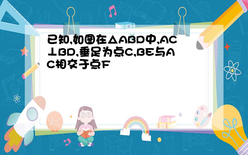 已知,如图在△ABD中,AC⊥BD,垂足为点C,BE与AC相交于点F