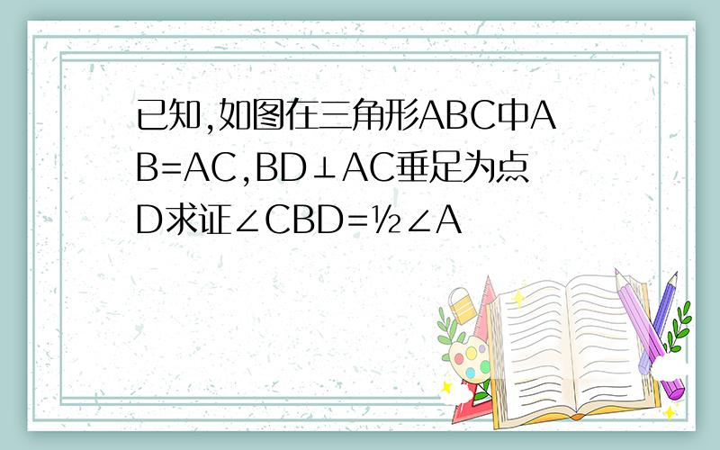 已知,如图在三角形ABC中AB=AC,BD⊥AC垂足为点D求证∠CBD=½∠A