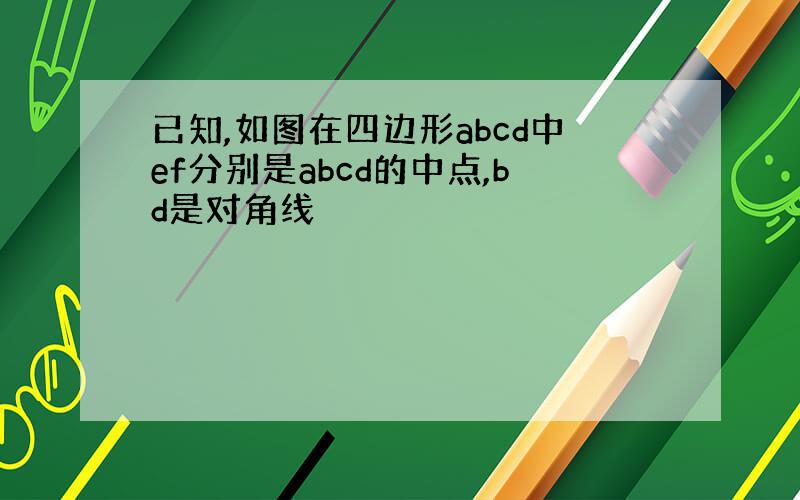 已知,如图在四边形abcd中ef分别是abcd的中点,bd是对角线