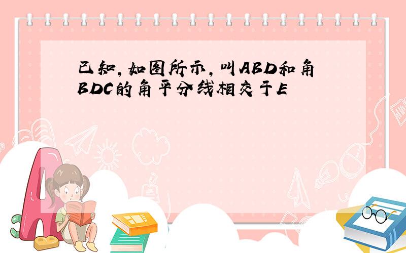 已知,如图所示,叫ABD和角BDC的角平分线相交于E