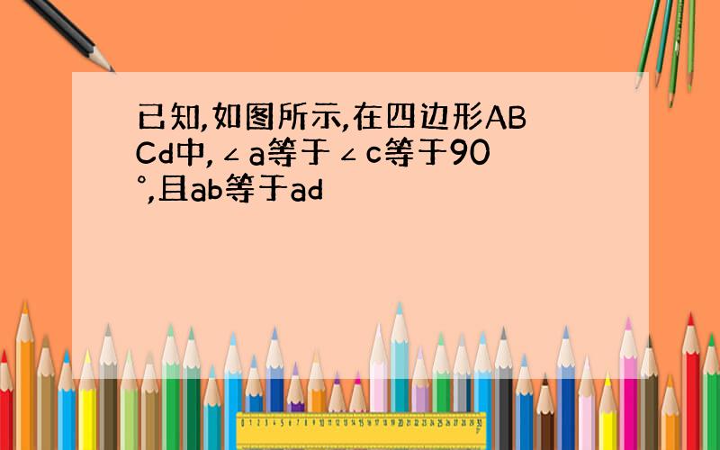 已知,如图所示,在四边形ABCd中,∠a等于∠c等于90°,且ab等于ad