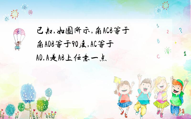 已知,如图所示,角ACB等于角ADB等于90度,AC等于AD,A是AB上任意一点