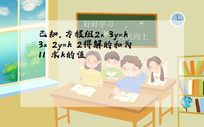 已知,方程组2x 3y=k 3x 2y=k 2得解的和为11 求k的值