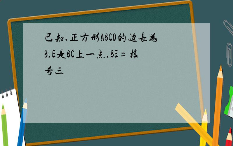 已知,正方形ABCD的边长为3,E是BC上一点,BE=根号三