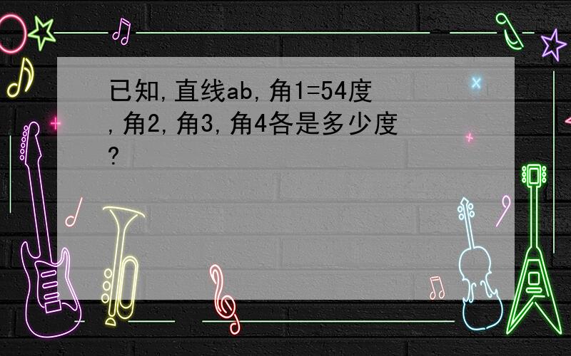 已知,直线ab,角1=54度,角2,角3,角4各是多少度?