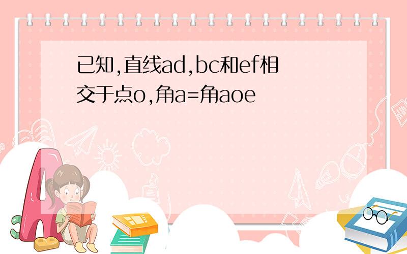 已知,直线ad,bc和ef相交于点o,角a=角aoe