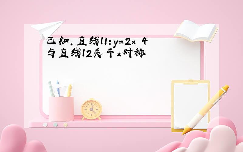 已知,直线l1:y=2x 4与直线l2关于x对称