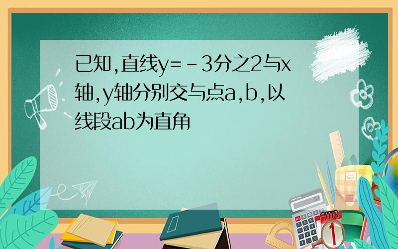 已知,直线y=-3分之2与x轴,y轴分别交与点a,b,以线段ab为直角