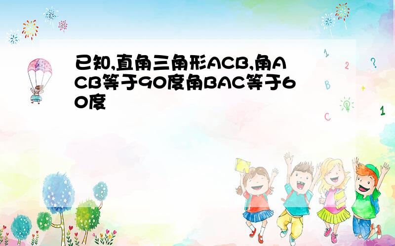 已知,直角三角形ACB,角ACB等于90度角BAC等于60度