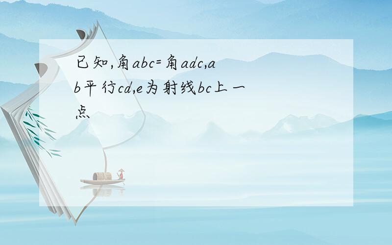 已知,角abc=角adc,ab平行cd,e为射线bc上一点