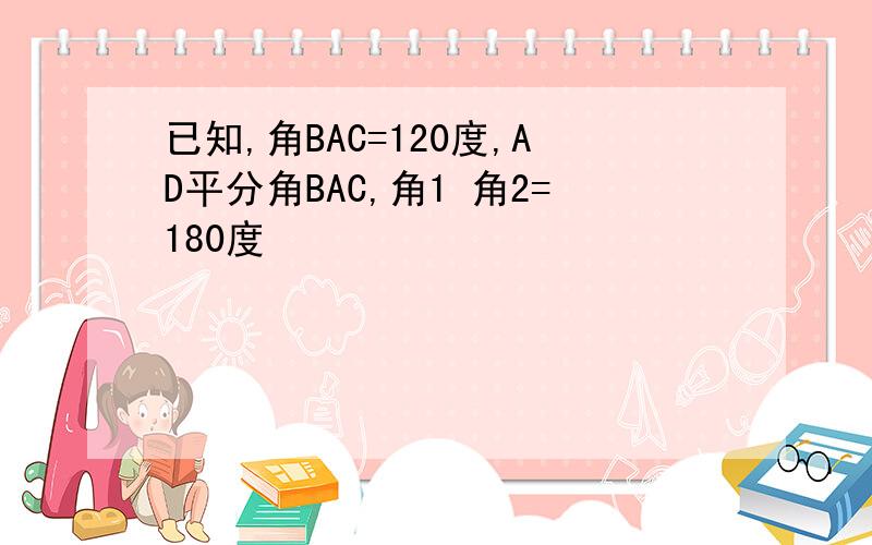 已知,角BAC=120度,AD平分角BAC,角1 角2=180度