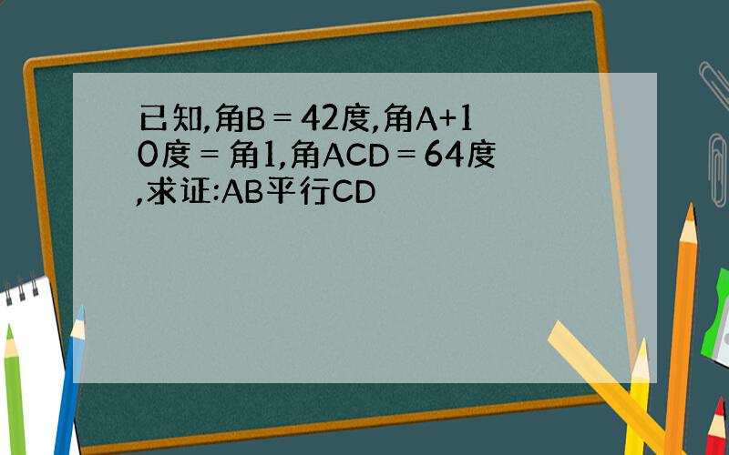 已知,角B＝42度,角A+10度＝角1,角ACD＝64度,求证:AB平行CD