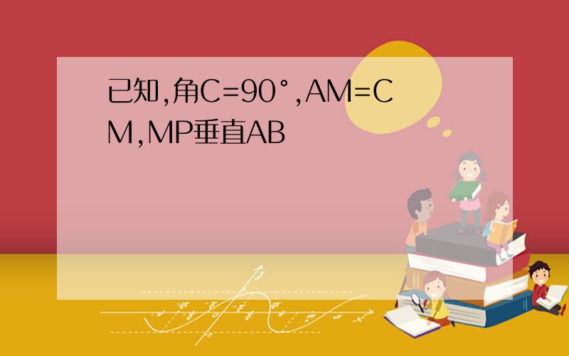 已知,角C=90°,AM=CM,MP垂直AB