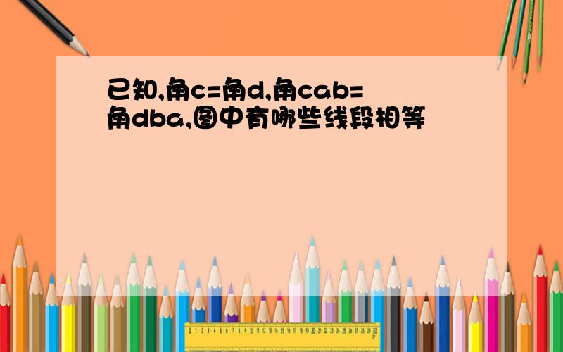 已知,角c=角d,角cab=角dba,图中有哪些线段相等