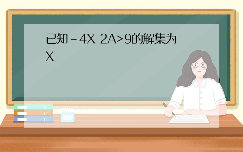 已知-4X 2A>9的解集为X