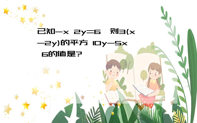 已知-x 2y=6,则3(x-2y)的平方 10y-5x 6的值是?