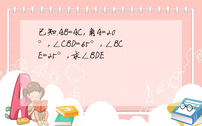 已知.AB=AC,角A=20°,∠CBD=65°,∠BCE=25°,求∠BDE