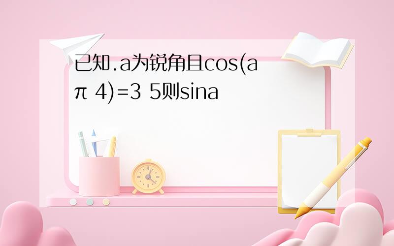 已知.a为锐角且cos(a π 4)=3 5则sina