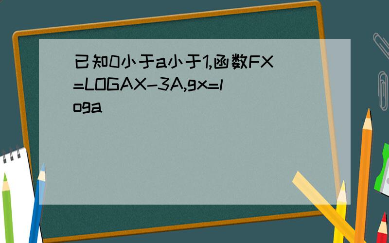 已知0小于a小于1,函数FX=LOGAX-3A,gx=loga