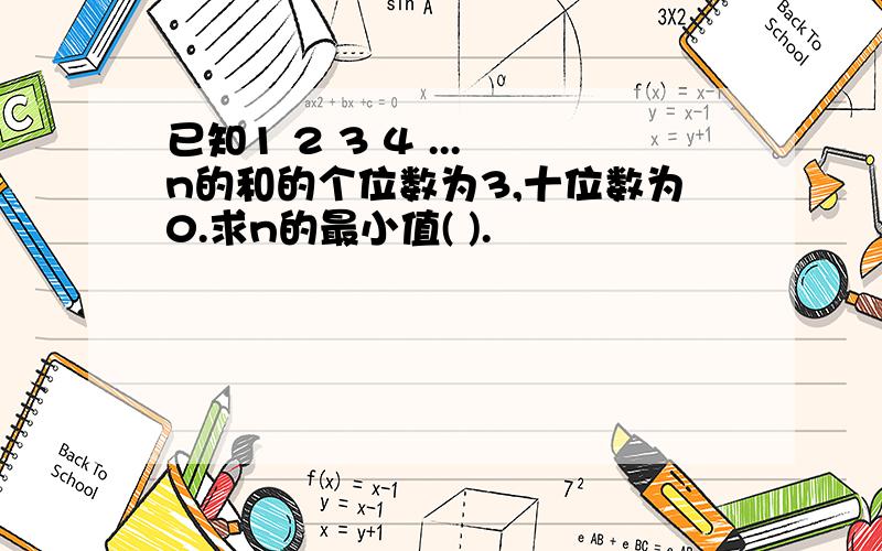 已知1 2 3 4 ... n的和的个位数为3,十位数为0.求n的最小值( ).