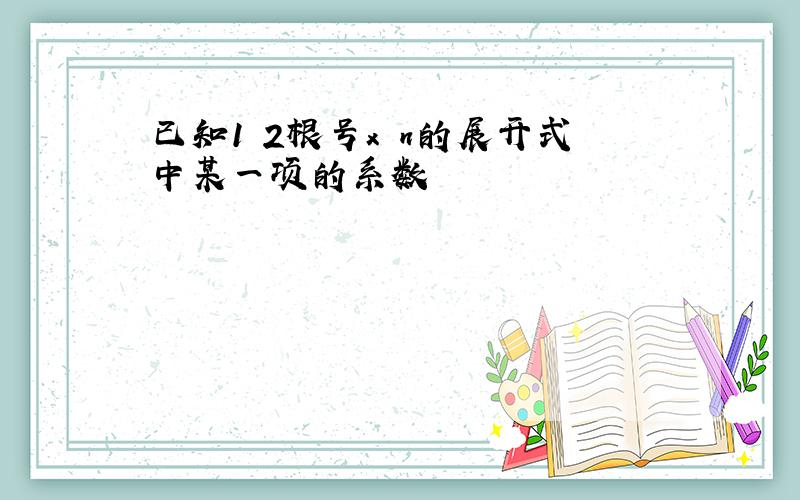 已知1 2根号x n的展开式中某一项的系数