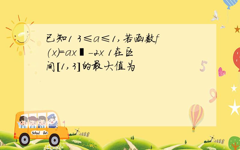 已知1 3≤a≤1,若函数f(x)=ax²-2x 1在区间[1,3]的最大值为