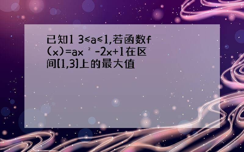 已知1 3≤a≤1,若函数f(x)=ax²-2x+1在区间[1,3]上的最大值