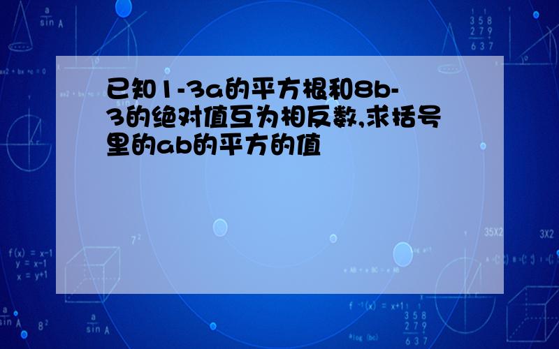 已知1-3a的平方根和8b-3的绝对值互为相反数,求括号里的ab的平方的值