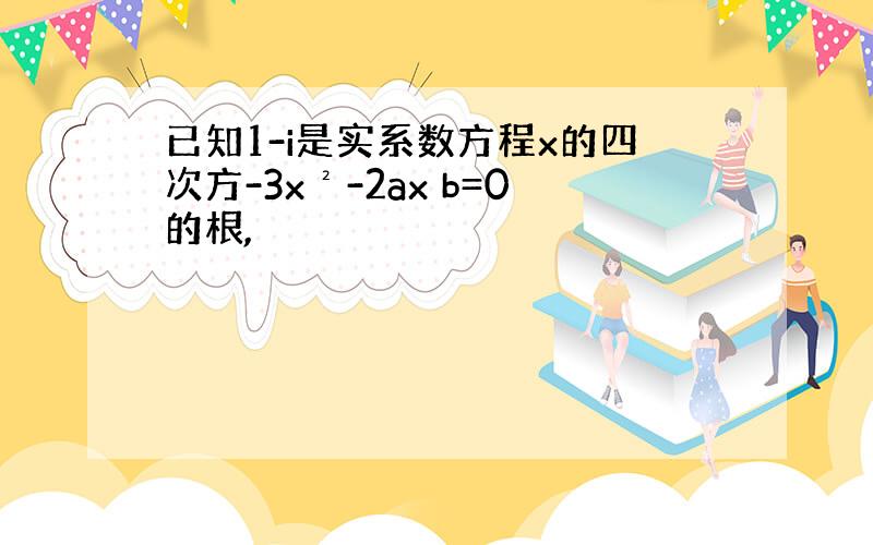 已知1-i是实系数方程x的四次方-3x²-2ax b=0的根,