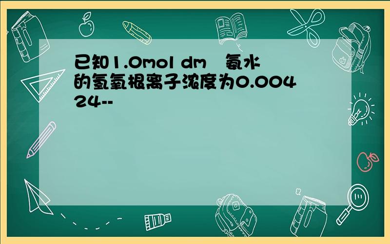 已知1.0mol dm³氨水的氢氧根离子浓度为0.00424--