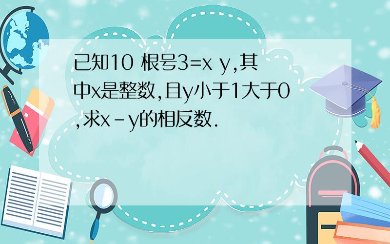 已知10 根号3=x y,其中x是整数,且y小于1大于0,求x-y的相反数.