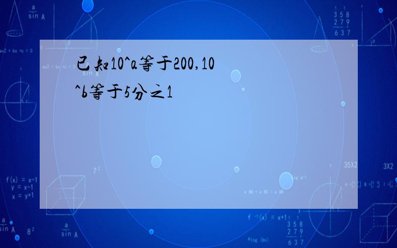 已知10^a等于200,10^b等于5分之1