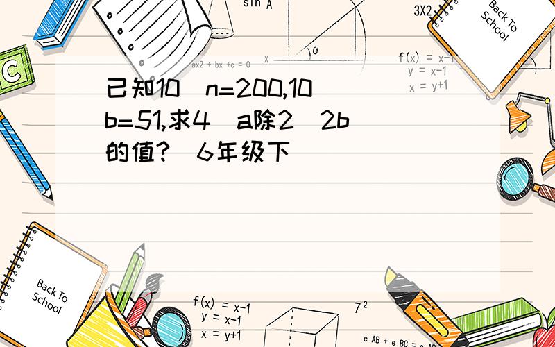 已知10^n=200,10^b=51,求4^a除2^2b的值?(6年级下)