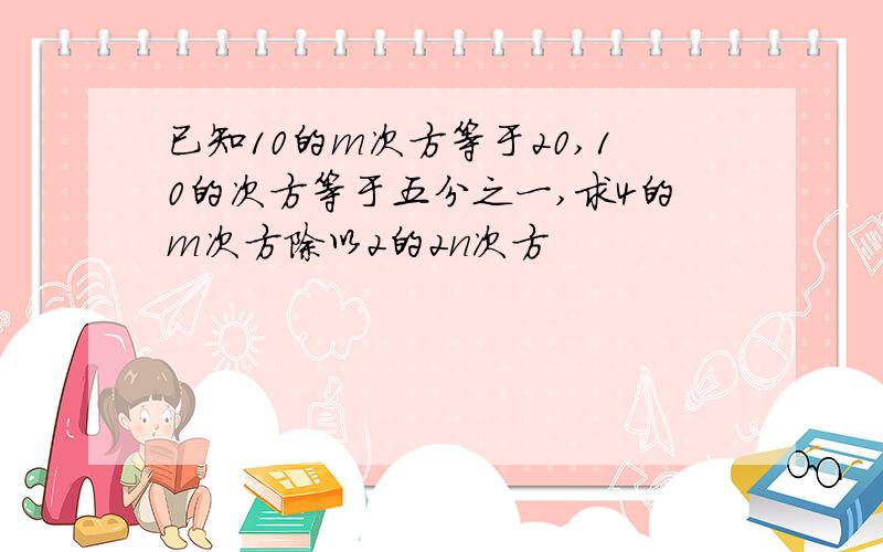 已知10的m次方等于20,10的次方等于五分之一,求4的m次方除以2的2n次方