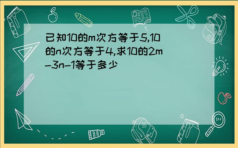 已知10的m次方等于5,10的n次方等于4,求10的2m-3n-1等于多少