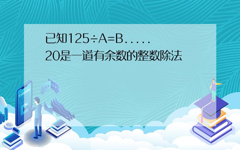 已知125÷A=B.....20是一道有余数的整数除法