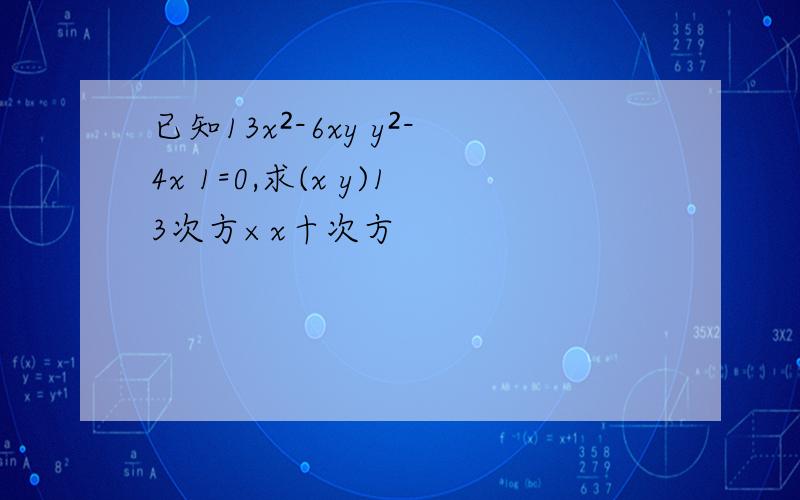 已知13x²-6xy y²-4x 1=0,求(x y)13次方×x十次方