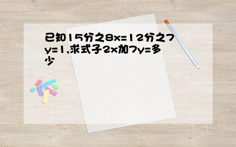 已知15分之8x=12分之7y=1,求式子2x加7y=多少