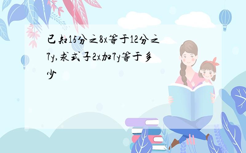 已知15分之8x等于12分之7y,求式子2x加7y等于多少