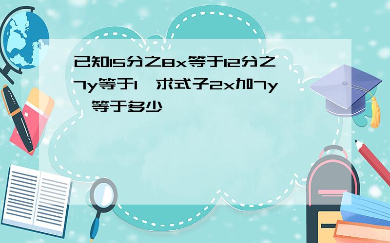 已知15分之8x等于12分之7y等于1,求式子2x加7y,等于多少