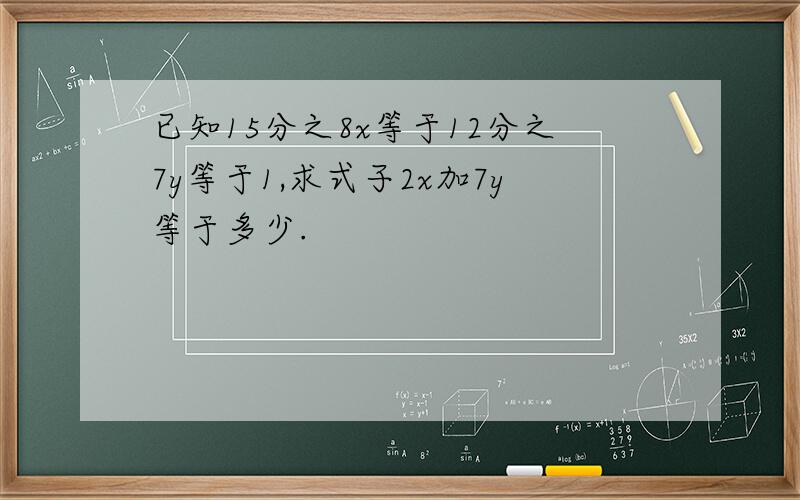 已知15分之8x等于12分之7y等于1,求式子2x加7y等于多少.