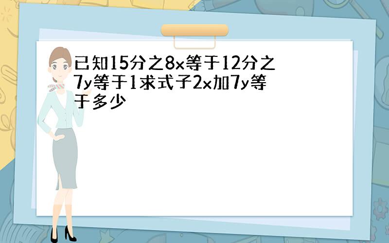 已知15分之8x等于12分之7y等于1求式子2x加7y等于多少