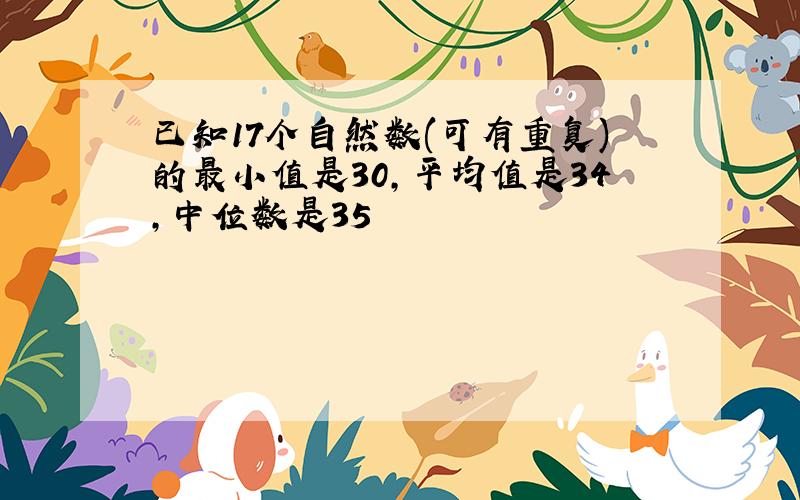 已知17个自然数(可有重复)的最小值是30,平均值是34,中位数是35