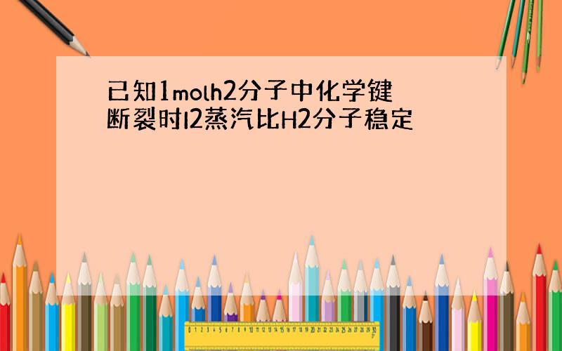 已知1molh2分子中化学键断裂时I2蒸汽比H2分子稳定