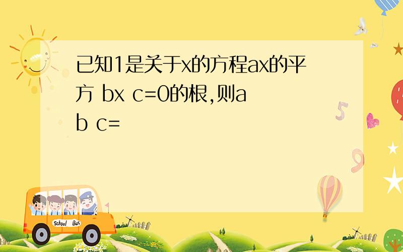 已知1是关于x的方程ax的平方 bx c=0的根,则a b c=