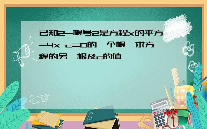 已知2-根号2是方程x的平方-4x c=0的一个根,求方程的另一根及c的值