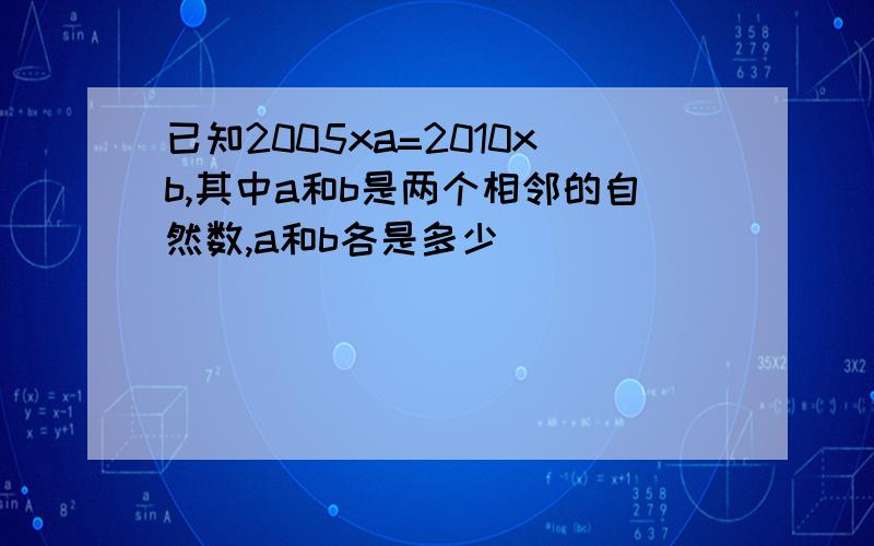 已知2005xa=2010xb,其中a和b是两个相邻的自然数,a和b各是多少